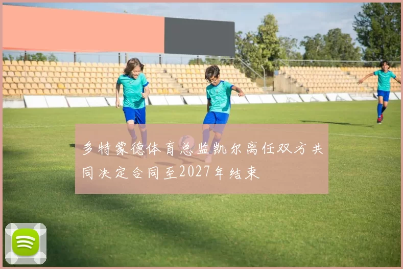 多特蒙德体育总监凯尔离任双方共同决定合同至2027年结束
