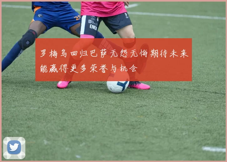罗梅乌回归巴萨无怨无悔期待未来能赢得更多荣誉与机会
