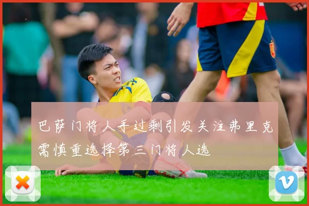 巴萨门将人手过剩引发关注弗里克需慎重选择第三门将人选