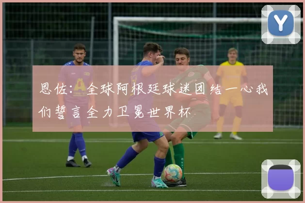 恩佐：全球阿根廷球迷团结一心我们誓言全力卫冕世界杯
