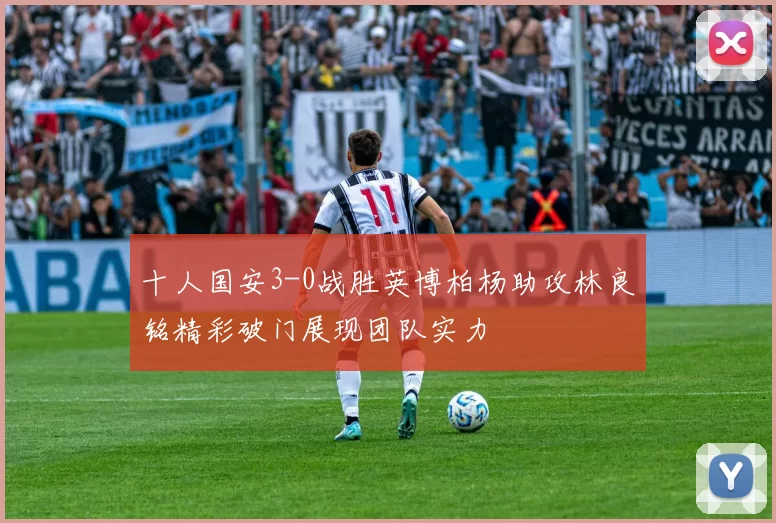 十人国安3-0战胜英博柏杨助攻林良铭精彩破门展现团队实力