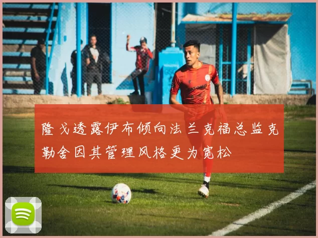 隆戈透露伊布倾向法兰克福总监克勒舍因其管理风格更为宽松