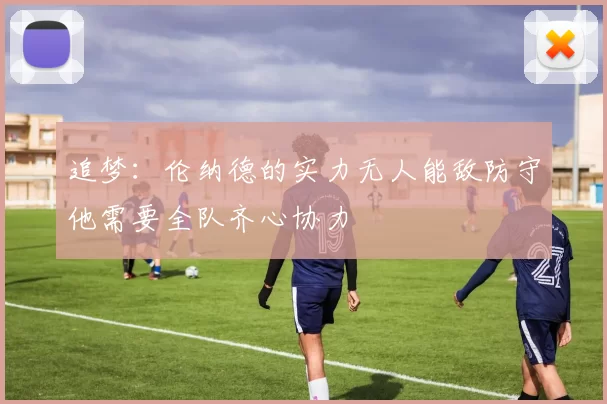 追梦：伦纳德的实力无人能敌防守他需要全队齐心协力