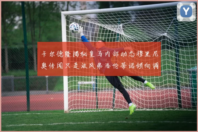卡尔德隆揭秘皇马内部动态穆里尼奥传闻只是放风弗洛伦蒂诺倾向调查后再做决策