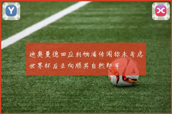 迪奥曼德回应利物浦传闻称未考虑世界杯后去向顺其自然即可