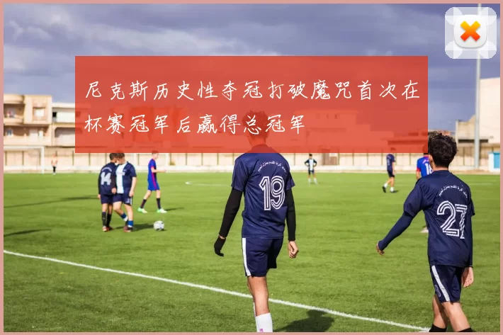 尼克斯历史性夺冠打破魔咒首次在杯赛冠军后赢得总冠军