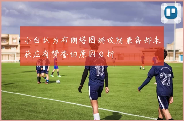 小白认为布朗塔图姆攻防兼备却未获应有赞誉的原因分析