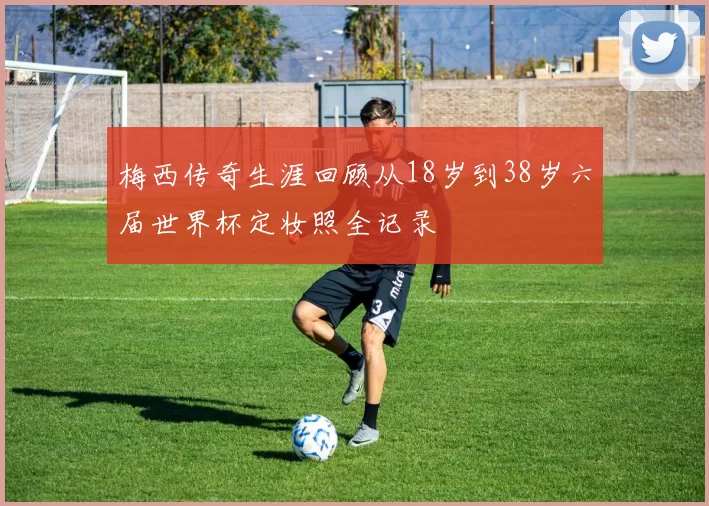 梅西传奇生涯回顾从18岁到38岁六届世界杯定妆照全记录