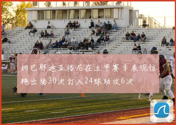 姆巴耶迪亚格尼在土甲赛季表现惊艳出场30次打入24球助攻6次