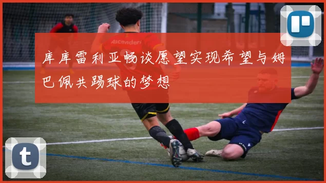 库库雷利亚畅谈愿望实现希望与姆巴佩共踢球的梦想