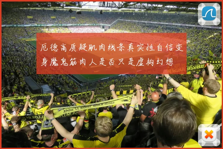 厄德高质疑肌肉线条真实性自信变身魔鬼筋肉人是否只是虚构幻想