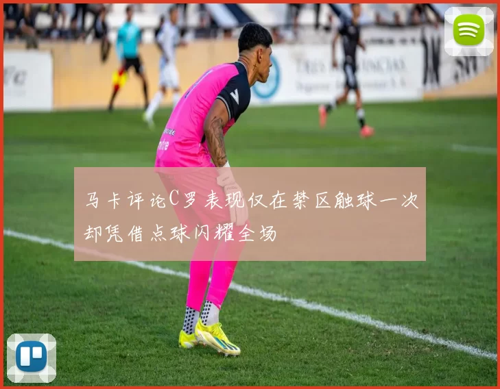 马卡评论C罗表现仅在禁区触球一次却凭借点球闪耀全场
