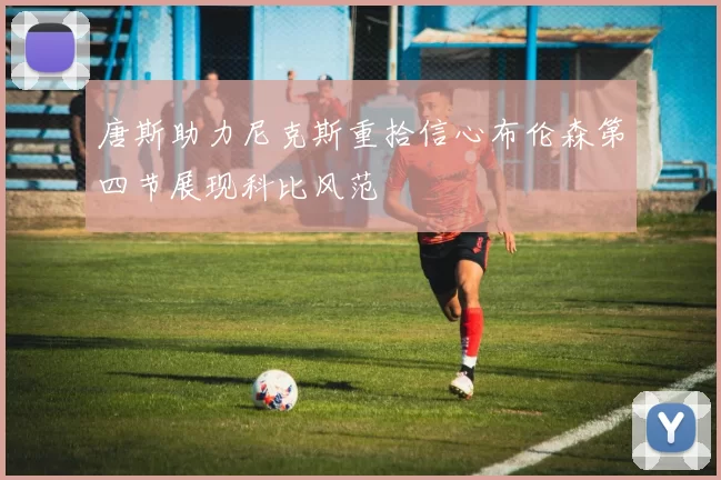 唐斯助力尼克斯重拾信心布伦森第四节展现科比风范