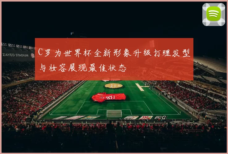 C罗为世界杯全新形象升级打理发型与妆容展现最佳状态