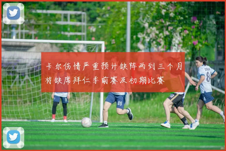 卡尔伤情严重预计缺阵两到三个月将缺席拜仁季前赛及初期比赛