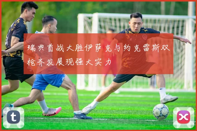瑞典首战大胜伊萨克与约克雷斯双枪齐发展现强大实力