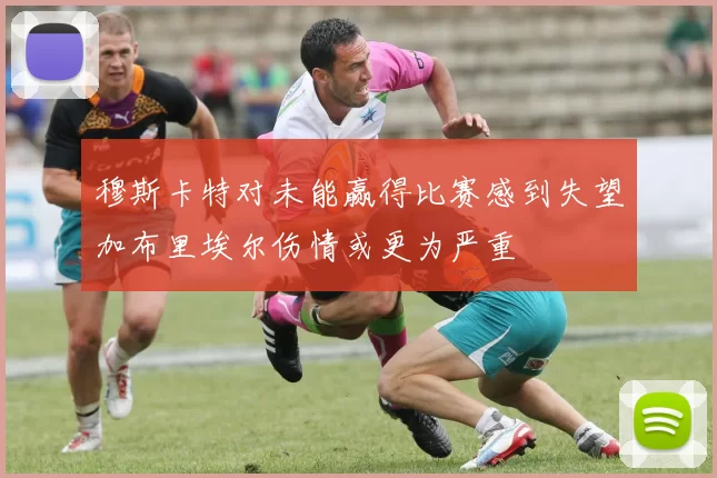 穆斯卡特对未能赢得比赛感到失望加布里埃尔伤情或更为严重