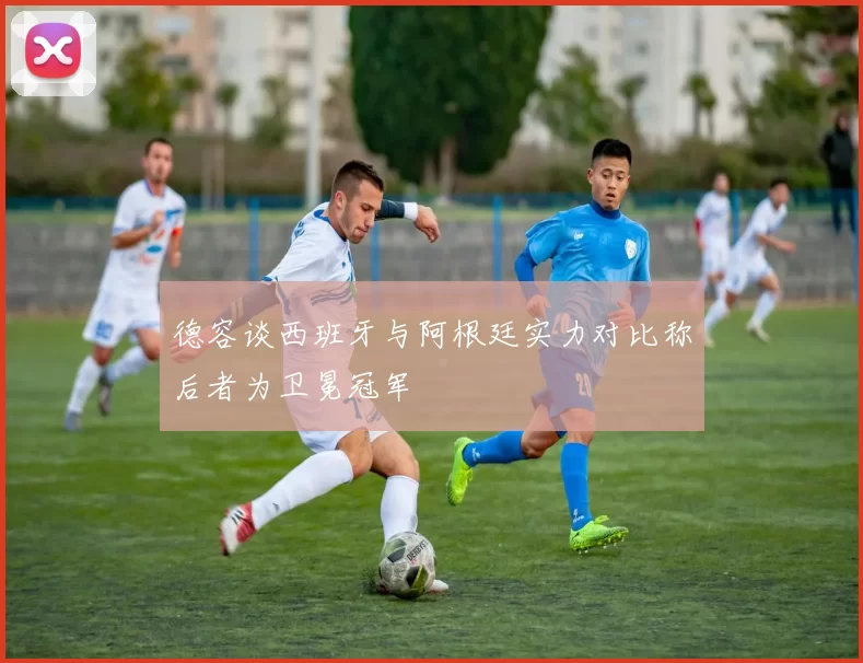 德容谈西班牙与阿根廷实力对比称后者为卫冕冠军