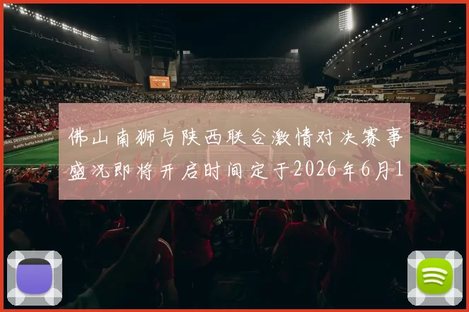 佛山南狮与陕西联合激情对决赛事盛况即将开启时间定于2026年6月14日周日晚上七点半