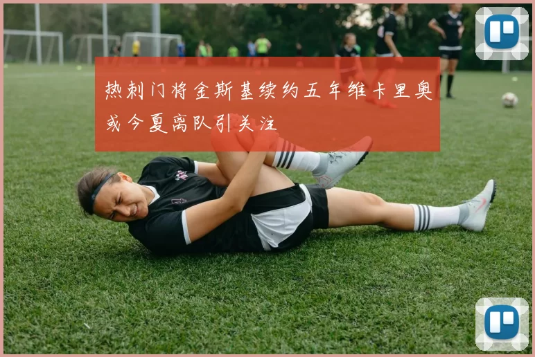 热刺门将金斯基续约五年维卡里奥或今夏离队引关注