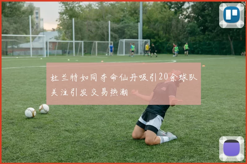杜兰特如同夺命仙丹吸引20余球队关注引发交易热潮