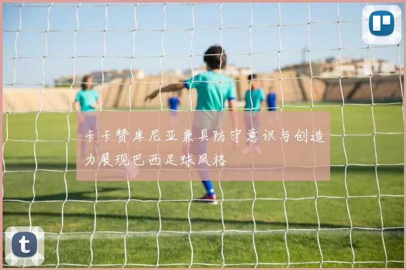 卡卡赞库尼亚兼具防守意识与创造力展现巴西足球风格