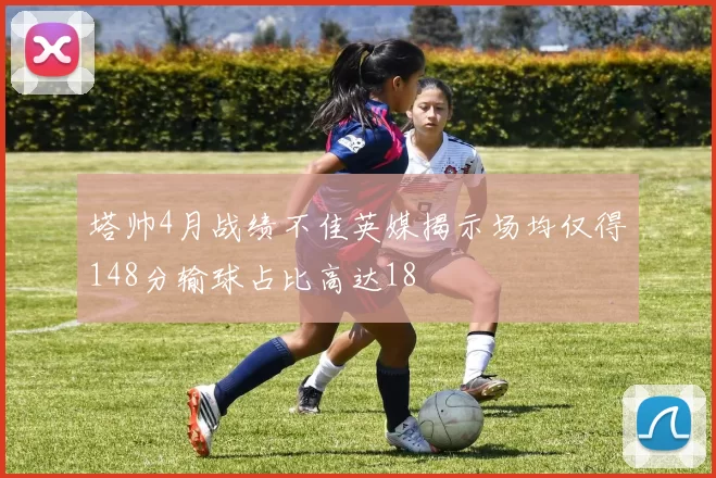 塔帅4月战绩不佳英媒揭示场均仅得148分输球占比高达18
