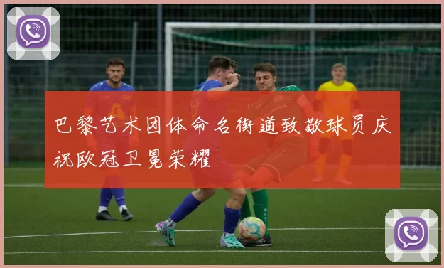 巴黎艺术团体命名街道致敬球员庆祝欧冠卫冕荣耀